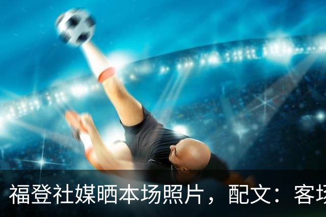 福登社媒晒本场照片，配文：客场收获一分